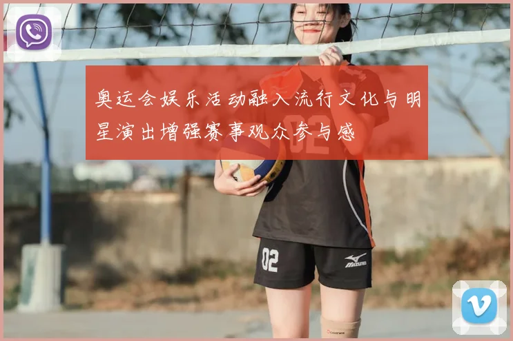 奥运会娱乐活动融入流行文化与明星演出增强赛事观众参与感
