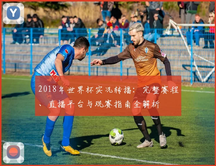 2018年世界杯实况转播：完整赛程、直播平台与观赛指南全解析