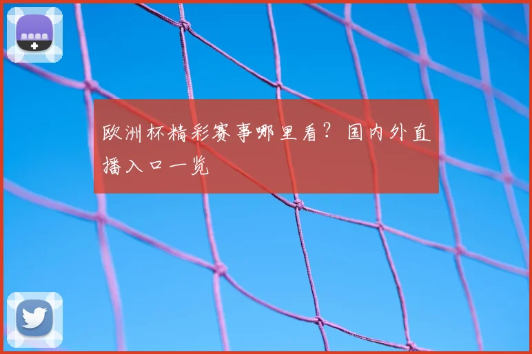 欧洲杯精彩赛事哪里看？国内外直播入口一览