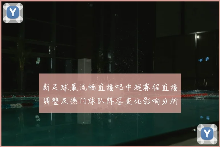 新足球最流畅直播吧中超赛程直播调整及热门球队阵容变化影响分析