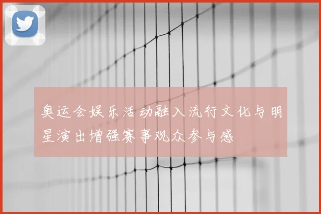 奥运会娱乐活动融入流行文化与明星演出增强赛事观众参与感